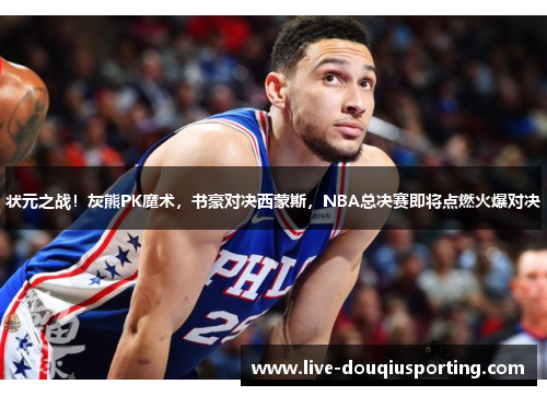 状元之战！灰熊PK魔术，书豪对决西蒙斯，NBA总决赛即将点燃火爆对决