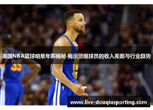 美国NBA篮球明星年薪揭秘 揭示顶级球员的收入差距与行业趋势